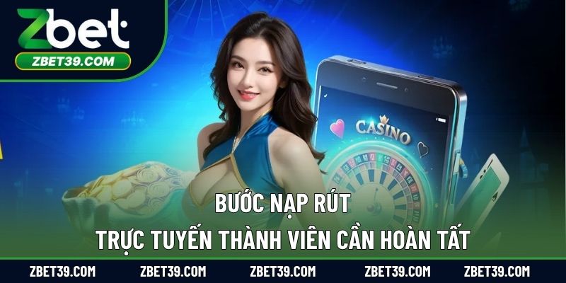 Bước nạp rút trực tuyến thành viên cần hoàn tất