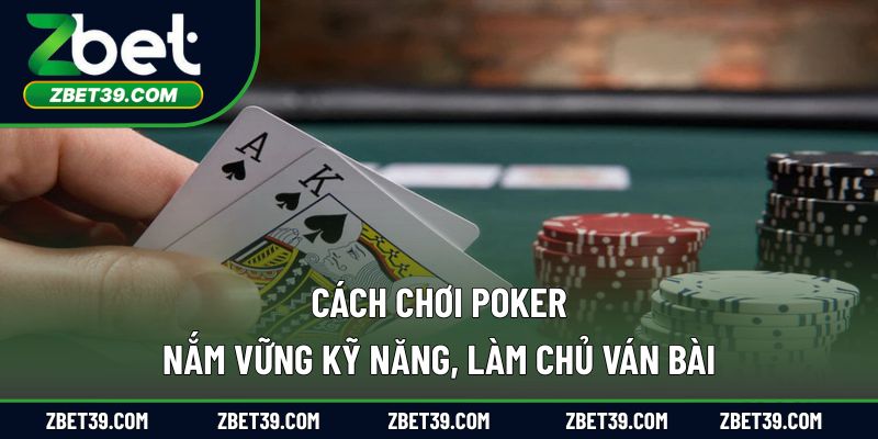 Cách Chơi Poker – Nắm Vững Kỹ Năng, Làm Chủ Ván Bài