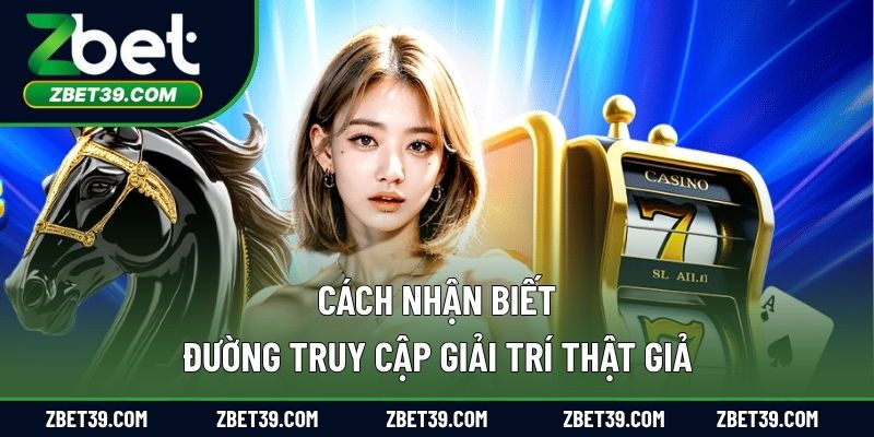 Cách nhận biết đường truy cập giải trí thật giả