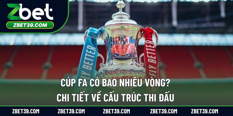 Cúp FA Có Bao Nhiêu Vòng? Chi Tiết Về Cấu Trúc Thi Đấu