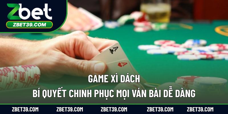 Game Xì Dách – Bí Quyết Chinh Phục Mọi Ván Bài Dễ Dàng
