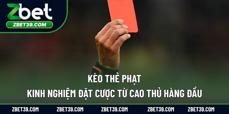 Kèo Thẻ Phạt – Kinh Nghiệm Đặt Cược Từ Cao Thủ Hàng Đầu