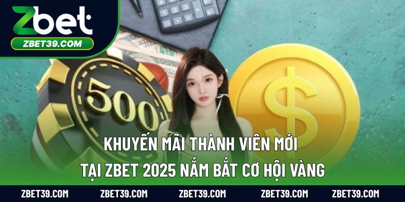 Khuyến Mãi Thành Viên Mới Tại Zbet 2025: Nắm Bắt Cơ Hội Vàng