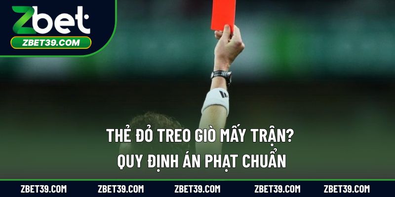 Thẻ Đỏ Treo Giò Mấy Trận? Quy Định Án Phạt Chuẩn