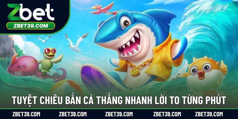 Tuyệt chiêu bắn cá thắng nhanh lời to từng phút